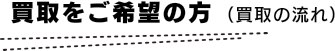 買取をご希望の方（買取の流れ）